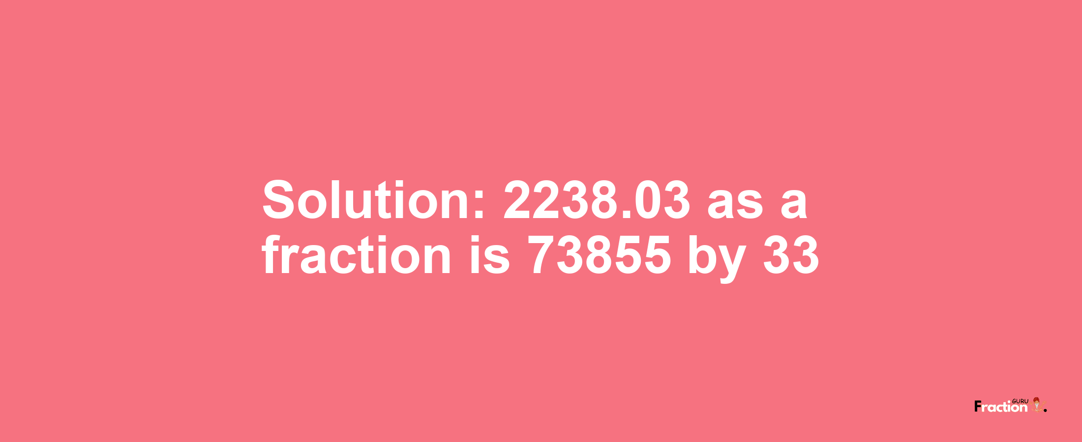 Solution:2238.03 as a fraction is 73855/33